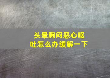 头晕胸闷恶心呕吐怎么办缓解一下