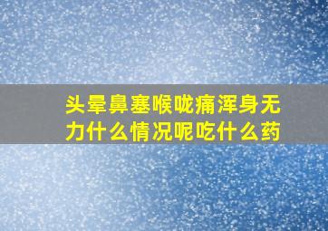 头晕鼻塞喉咙痛浑身无力什么情况呢吃什么药