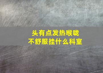 头有点发热喉咙不舒服挂什么科室