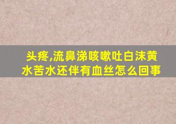 头疼,流鼻涕咳嗽吐白沫黄水苦水还伴有血丝怎么回事