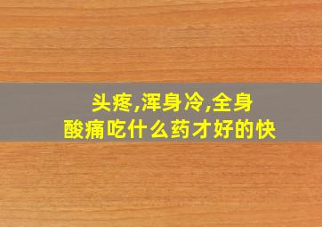 头疼,浑身冷,全身酸痛吃什么药才好的快