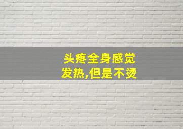 头疼全身感觉发热,但是不烫