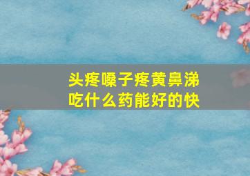 头疼嗓子疼黄鼻涕吃什么药能好的快