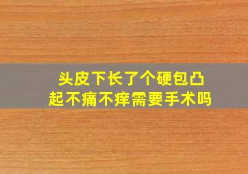 头皮下长了个硬包凸起不痛不痒需要手术吗