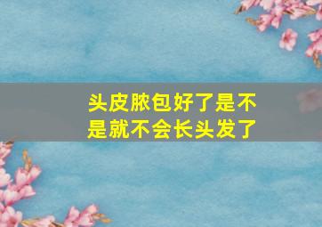 头皮脓包好了是不是就不会长头发了