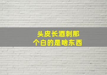 头皮长酒刺那个白的是啥东西