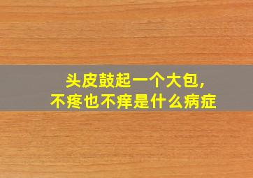 头皮鼓起一个大包,不疼也不痒是什么病症