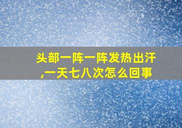 头部一阵一阵发热出汗,一天七八次怎么回事