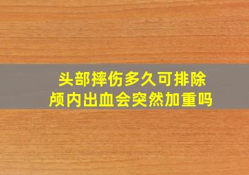 头部摔伤多久可排除颅内出血会突然加重吗