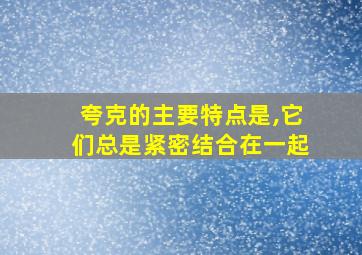 夸克的主要特点是,它们总是紧密结合在一起