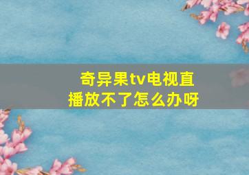 奇异果tv电视直播放不了怎么办呀