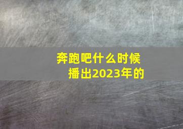 奔跑吧什么时候播出2023年的