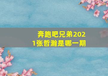 奔跑吧兄弟2021张哲瀚是哪一期