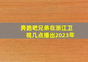 奔跑吧兄弟在浙江卫视几点播出2023年