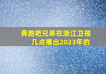 奔跑吧兄弟在浙江卫视几点播出2023年的