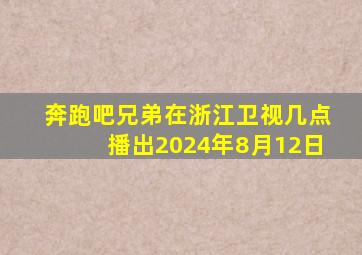 奔跑吧兄弟在浙江卫视几点播出2024年8月12日