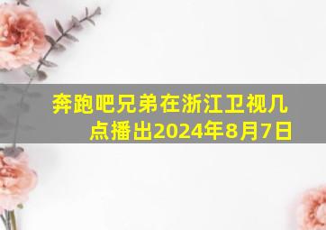 奔跑吧兄弟在浙江卫视几点播出2024年8月7日