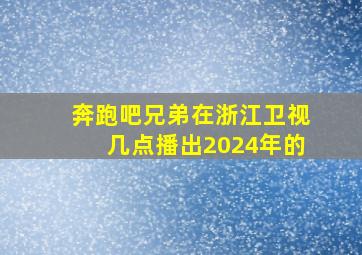 奔跑吧兄弟在浙江卫视几点播出2024年的