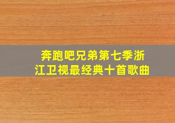 奔跑吧兄弟第七季浙江卫视最经典十首歌曲