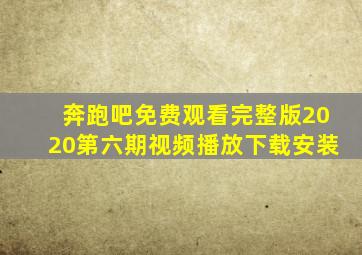 奔跑吧免费观看完整版2020第六期视频播放下载安装