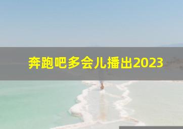 奔跑吧多会儿播出2023