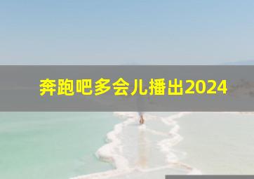 奔跑吧多会儿播出2024