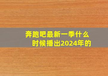 奔跑吧最新一季什么时候播出2024年的