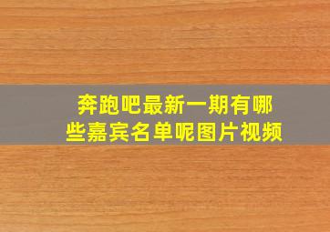 奔跑吧最新一期有哪些嘉宾名单呢图片视频