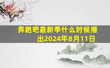 奔跑吧最新季什么时候播出2024年8月11日