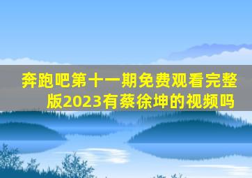 奔跑吧第十一期免费观看完整版2023有蔡徐坤的视频吗