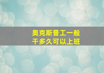 奥克斯普工一般干多久可以上班