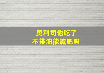 奥利司他吃了不排油能减肥吗