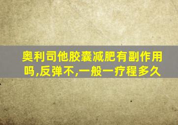 奥利司他胶囊减肥有副作用吗,反弹不,一般一疗程多久