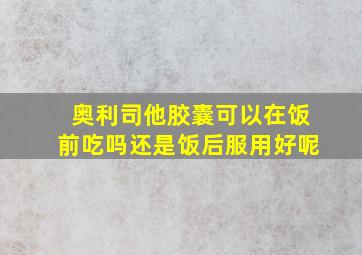 奥利司他胶囊可以在饭前吃吗还是饭后服用好呢