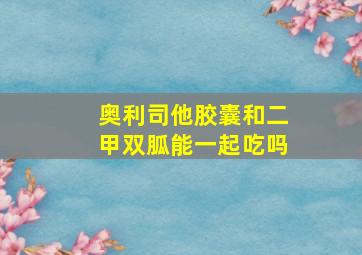 奥利司他胶囊和二甲双胍能一起吃吗