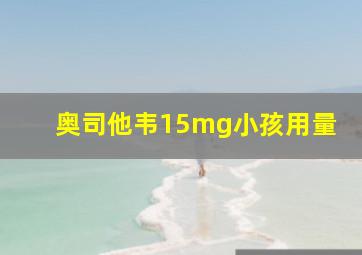 奥司他韦15mg小孩用量