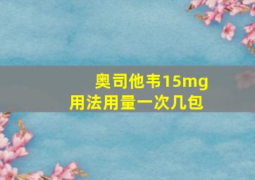 奥司他韦15mg用法用量一次几包