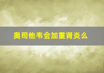 奥司他韦会加重肾炎么