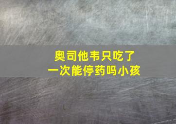 奥司他韦只吃了一次能停药吗小孩