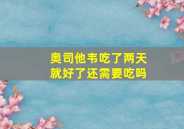 奥司他韦吃了两天就好了还需要吃吗