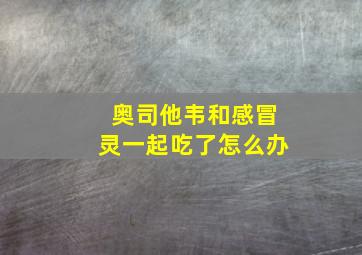 奥司他韦和感冒灵一起吃了怎么办