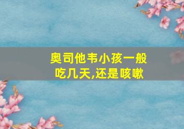 奥司他韦小孩一般吃几天,还是咳嗽