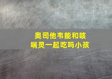 奥司他韦能和咳喘灵一起吃吗小孩