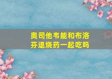 奥司他韦能和布洛芬退烧药一起吃吗