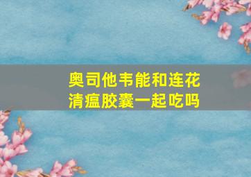 奥司他韦能和连花清瘟胶囊一起吃吗