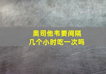 奥司他韦要间隔几个小时吃一次吗