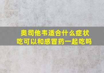 奥司他韦适合什么症状吃可以和感冒药一起吃吗