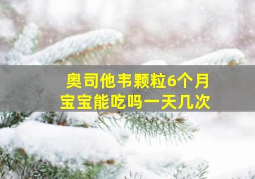 奥司他韦颗粒6个月宝宝能吃吗一天几次