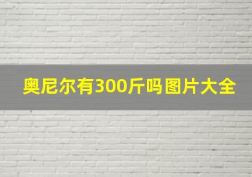 奥尼尔有300斤吗图片大全