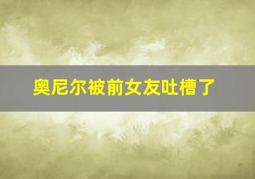 奥尼尔被前女友吐槽了